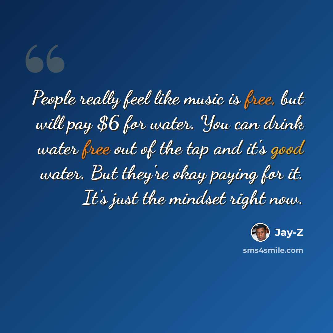 “People really feel like music is free, but will pay $6 for water. You can drink water free out of the tap and it's good water. But they're okay paying for it. It's just the mindset right now.” quote by Jay-Z