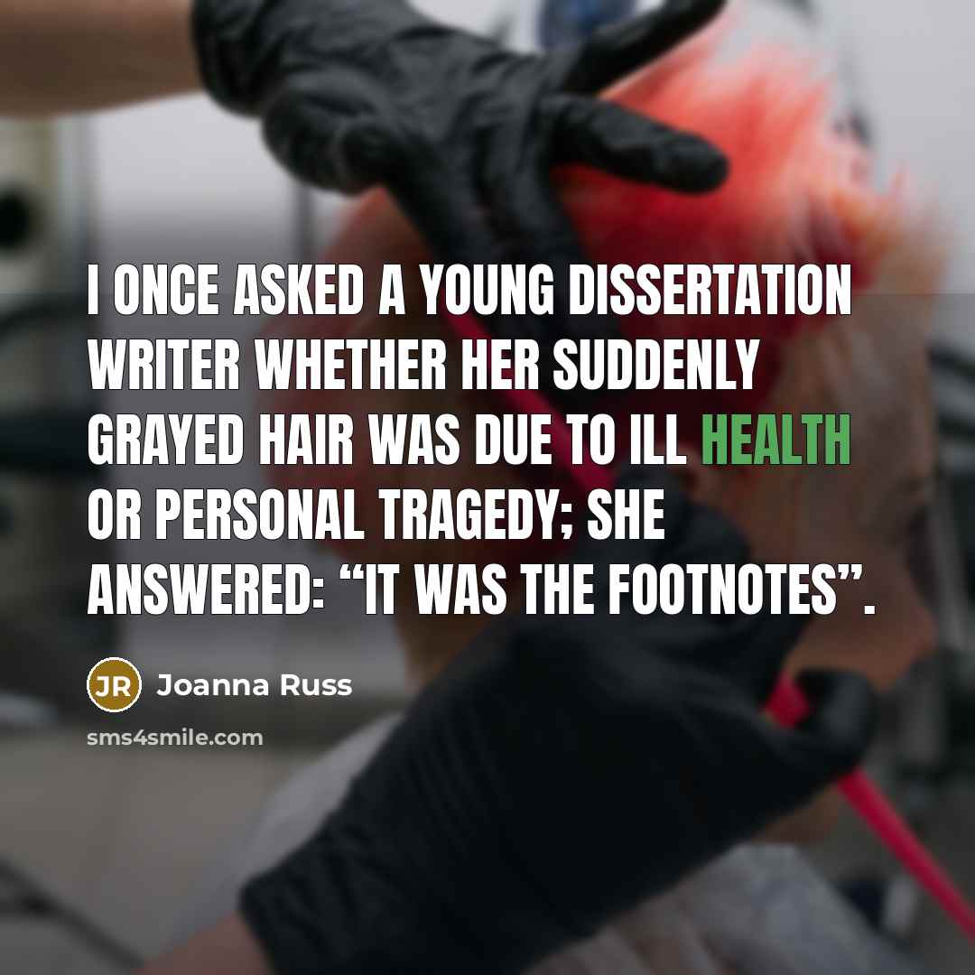 “I once asked a young dissertation writer whether her suddenly grayed hair was due to ill health or personal tragedy; she answered: “It was the footnotes”.” quote by Joanna Russ