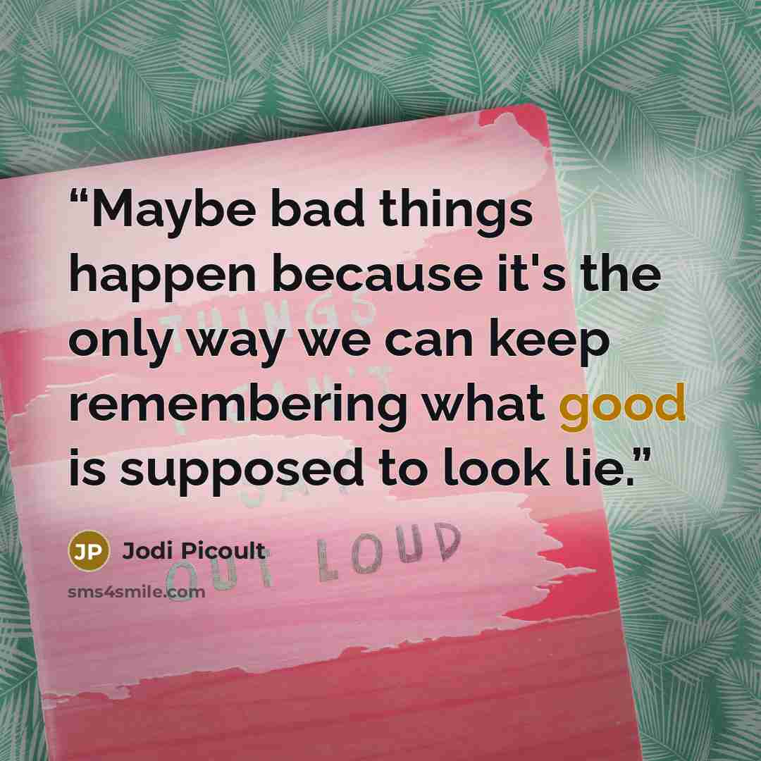 “Maybe bad things happen because it's the only way we can keep remembering what good is supposed to look lie.” quote by Jodi Picoult