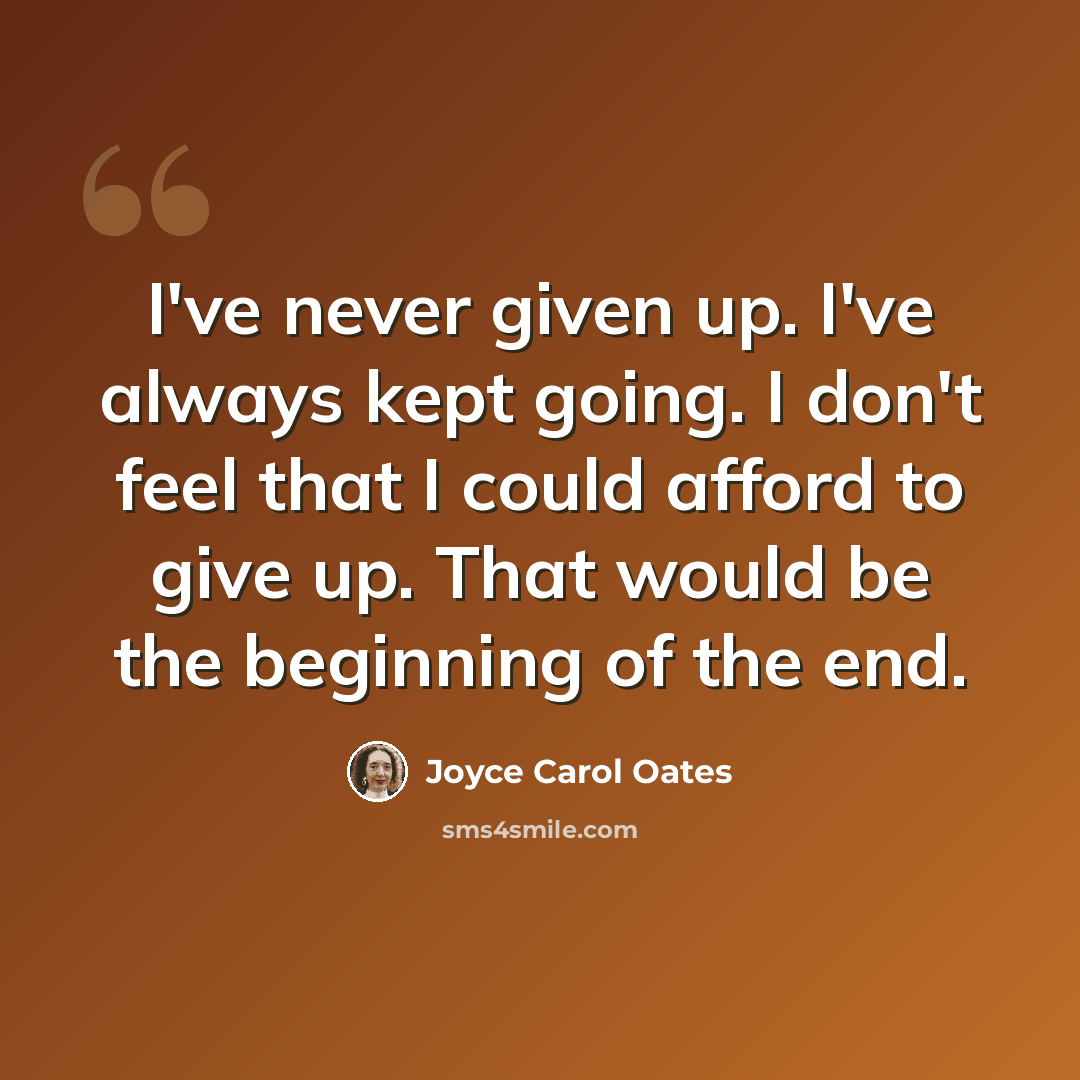 “I've never given up. I've always kept going. I don't feel that I could afford to give up. That would be the beginning of the end.” quote by Joyce Carol Oates