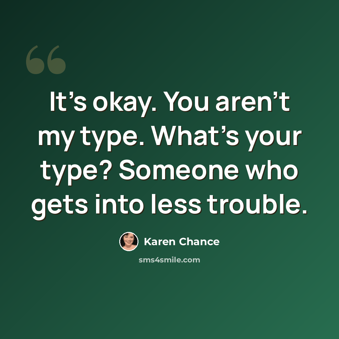 “It's okay. You aren't my type. What's your type? Someone who gets into less trouble.” quote by Karen Chance