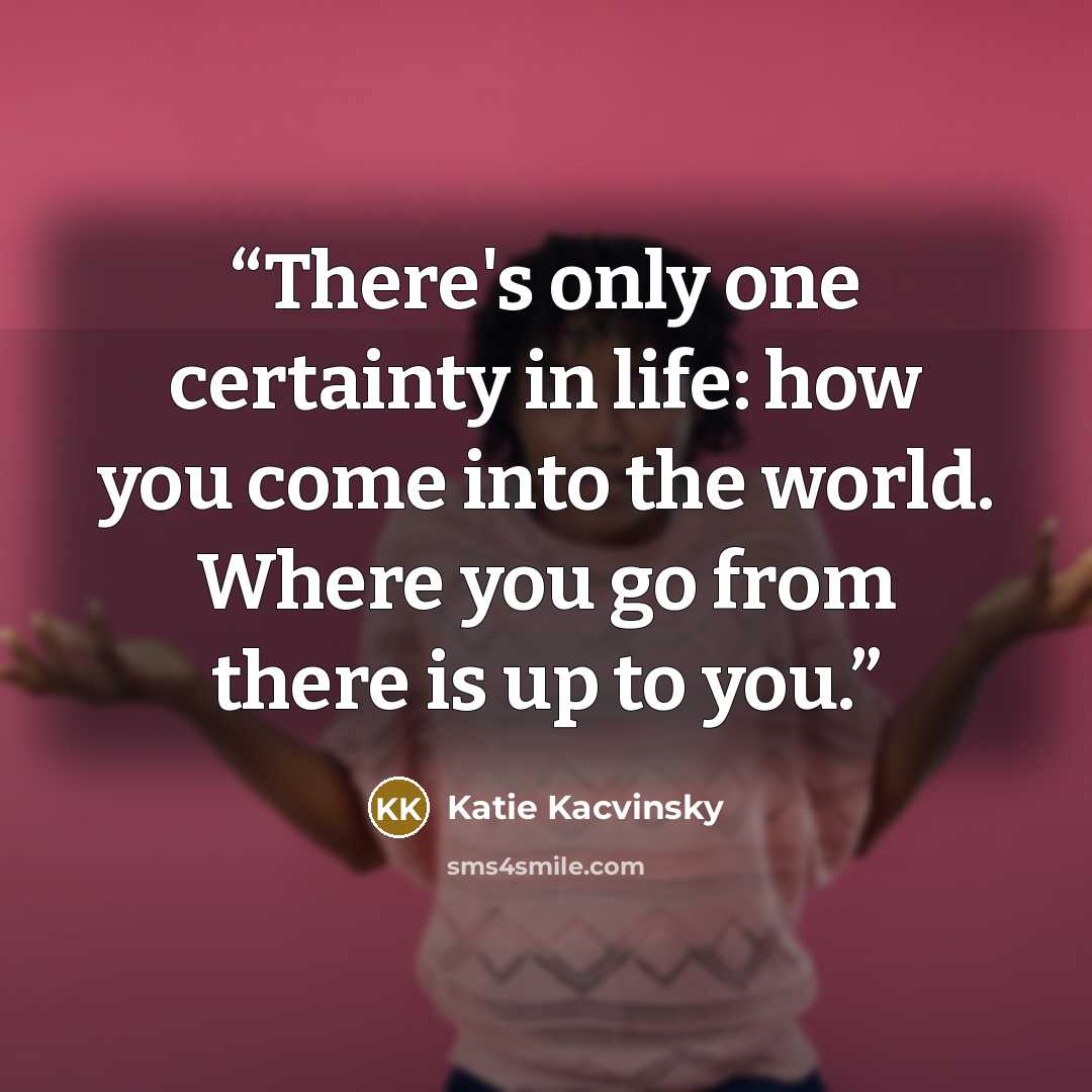 “There's only one certainty in life: how you come into the world. Where you go from there is up to you.” quote by Katie Kacvinsky