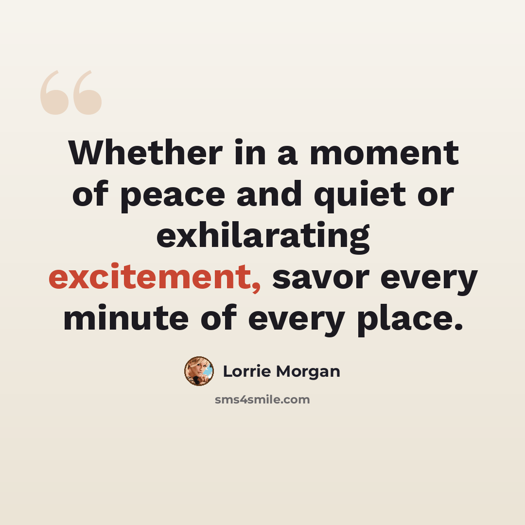 “Whether in a moment of peace and quiet or exhilarating excitement, savor every minute of every place.” quote by Lorrie Morgan