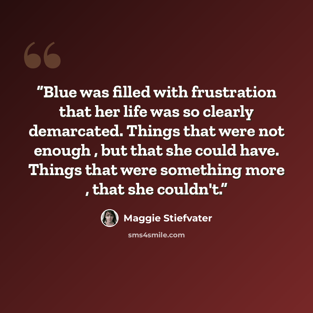 “Blue was filled with frustration that her life was so clearly demarcated. Things that were not enough , but that she could have. Things that were something more , that she couldn't.” quote by Maggie Stiefvater