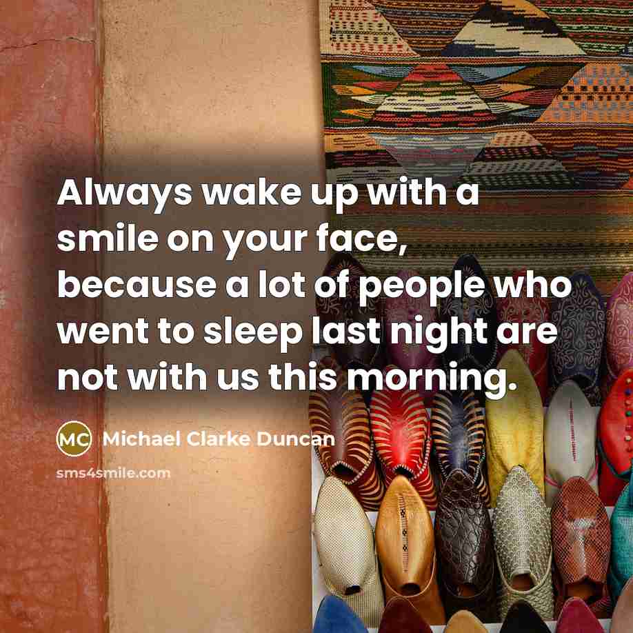 “Always wake up with a smile on your face, because a lot of people who went to sleep last night are not with us this morning.” quote by Michael Clarke Duncan