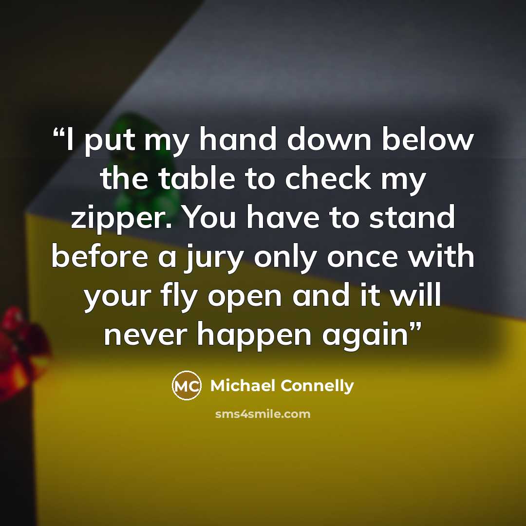 “I put my hand down below the table to check my zipper. You have to stand before a jury only once with your fly open and it will never happen again” quote by Michael Connelly