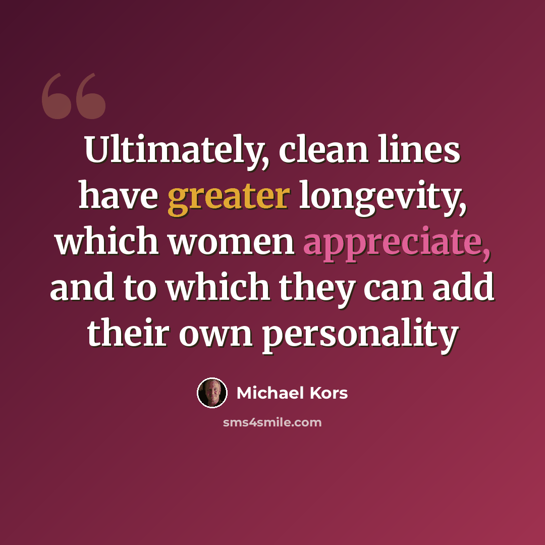 “Ultimately, clean lines have greater longevity, which women appreciate, and to which they can add their own personality” quote by Michael Kors