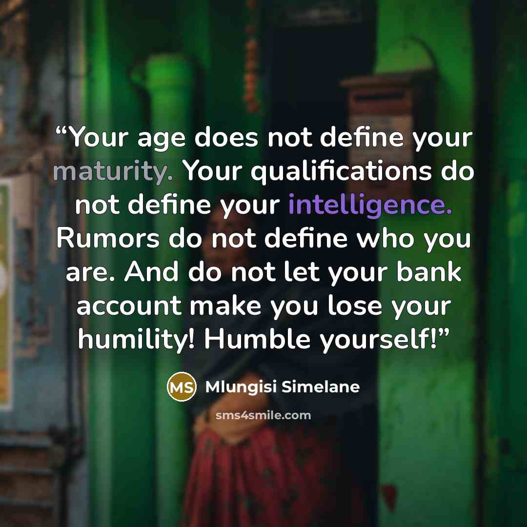 “Your age does not define your maturity. Your qualifications do not define your intelligence. Rumors do not define who you are. And do not let your bank account make you lose your humility! Humble yourself!” quote by Mlungisi Simelane