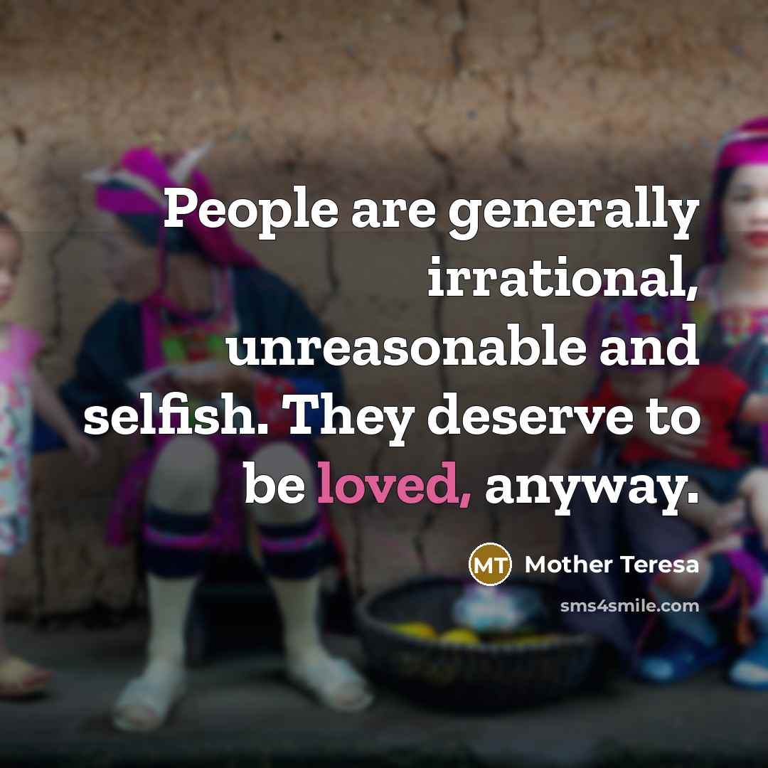 “People are generally irrational, unreasonable and selfish. They deserve to be loved, anyway.” quote by Mother Teresa