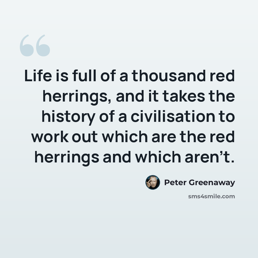 “Life is full of a thousand red herrings, and it takes the history of a civilisation to work out which are the red herrings and which aren't.” quote by Peter Greenaway
