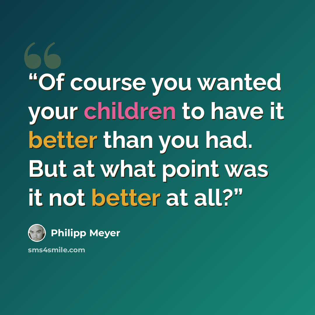 “Of course you wanted your children to have it better than you had. But at what point was it not better at all?” quote by Philipp Meyer