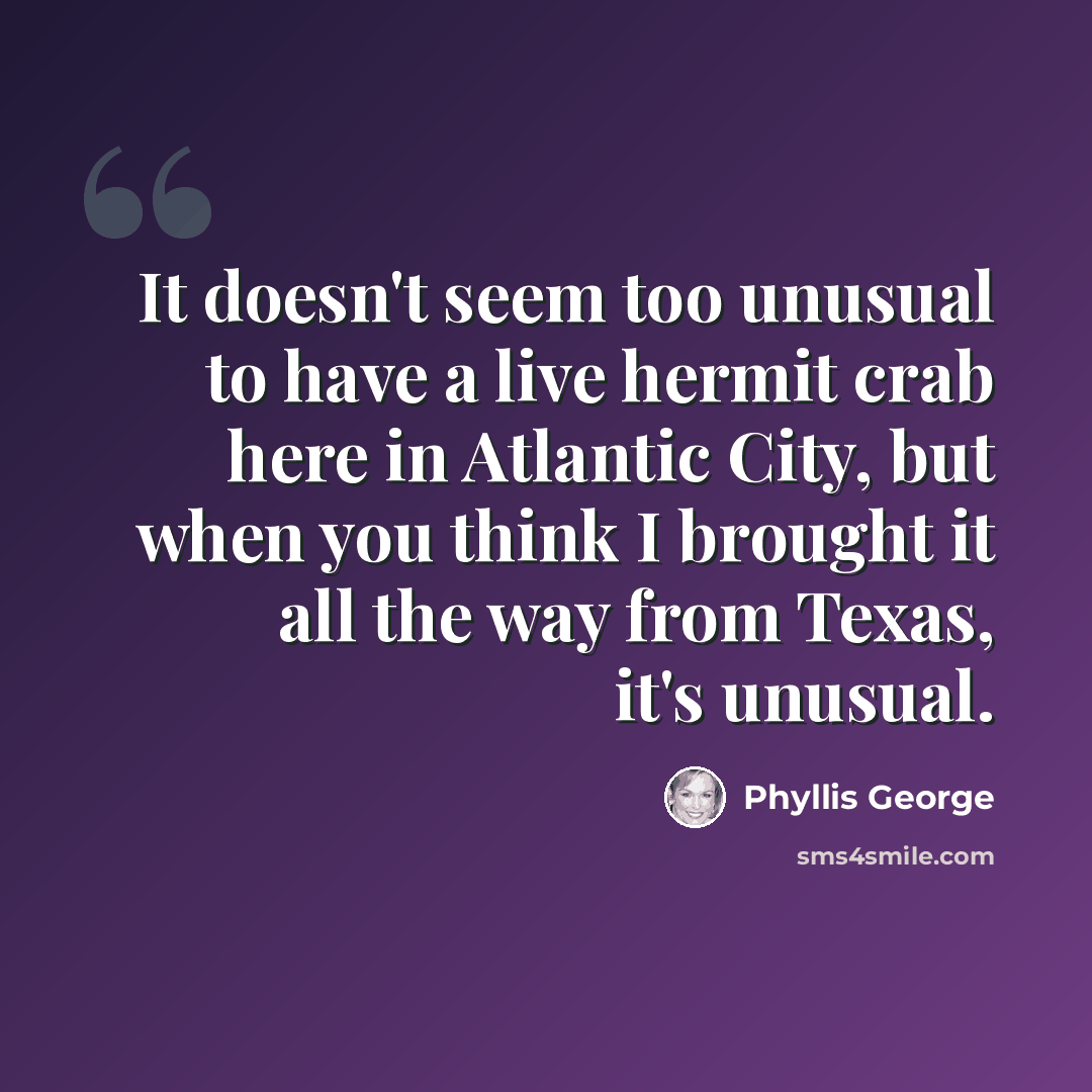 “It doesn't seem too unusual to have a live hermit crab here in Atlantic City, but when you think I brought it all the way from Texas, it's unusual.” quote by Phyllis George