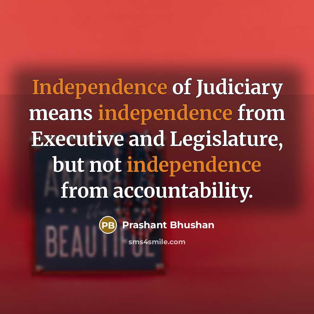 “Independence of Judiciary means independence from Executive and Legislature, but not independence from accountability.” quote by Prashant Bhushan