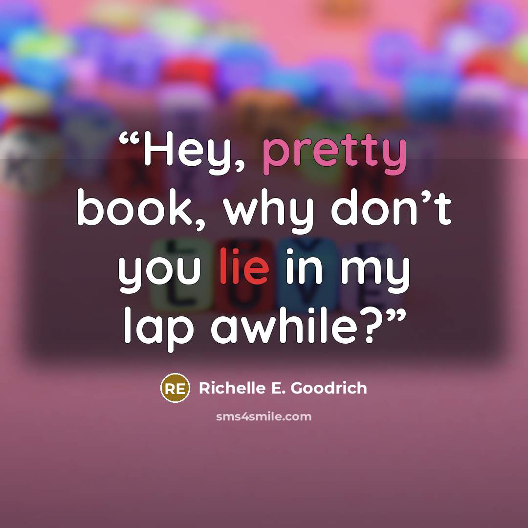 “Hey, pretty book, why don’t you lie in my lap awhile?” quote by Richelle E. Goodrich