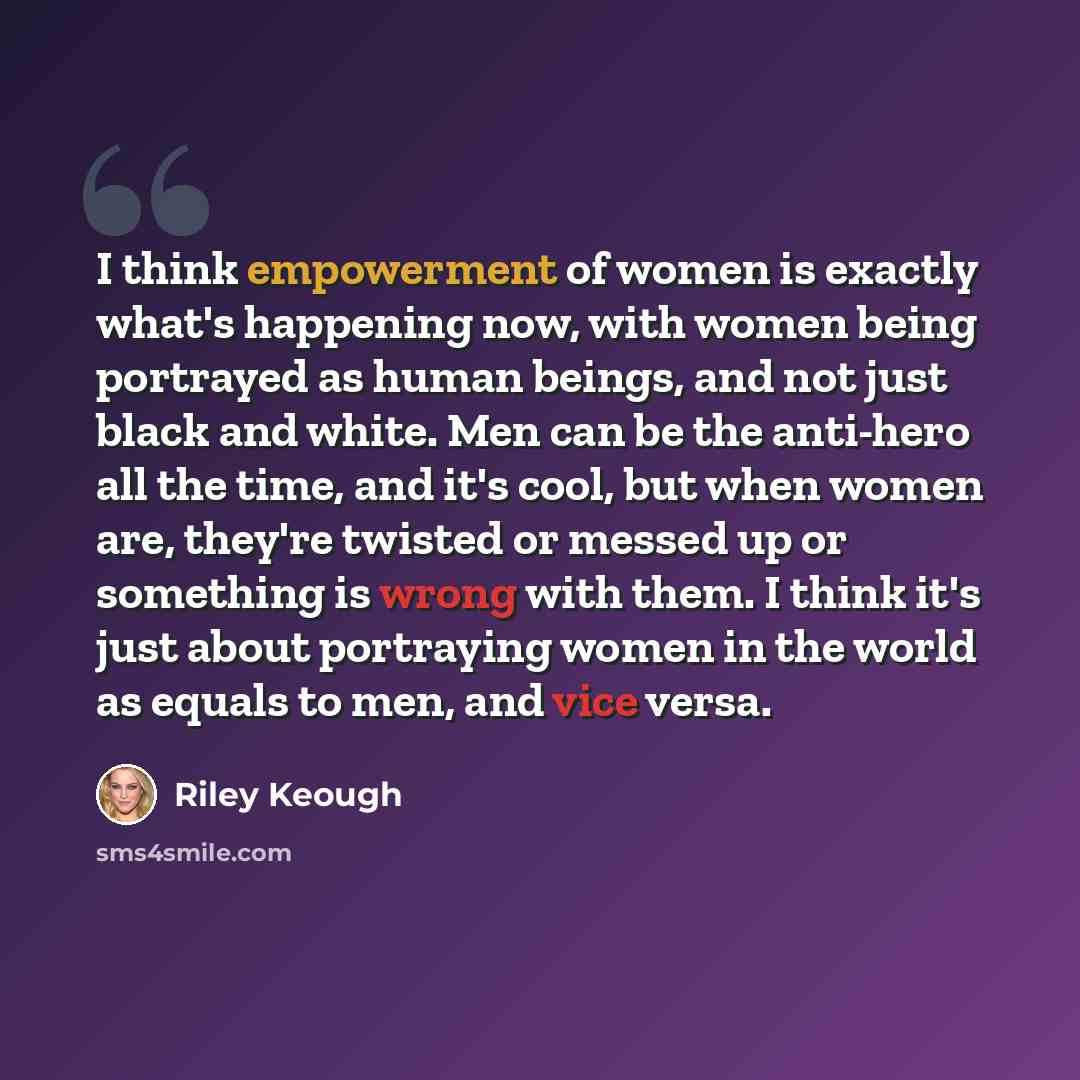 “I think empowerment of women is exactly what's happening now, with women being portrayed as human beings, and not just black and white. Men can be the anti-hero all the time, and it's cool, but when women are, they're twisted or messed up or something is wrong with them. I think it's just about…” quote by Riley Keough