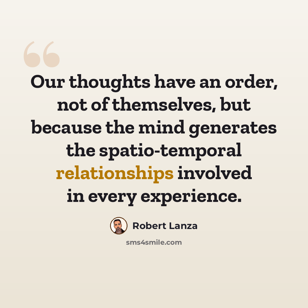 “Our thoughts have an order, not of themselves, but because the mind generates the spatio-temporal relationships involved in every experience.” quote by Robert Lanza