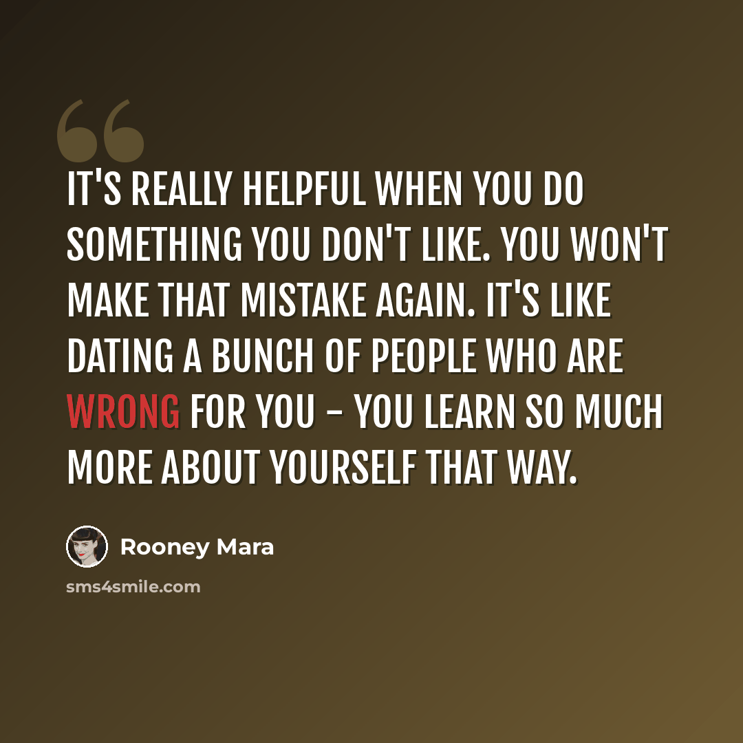 “It's really helpful when you do something you don't like. You won't make that mistake again. It's like dating a bunch of people who are wrong for you - you learn so much more about yourself that way.” quote by Rooney Mara