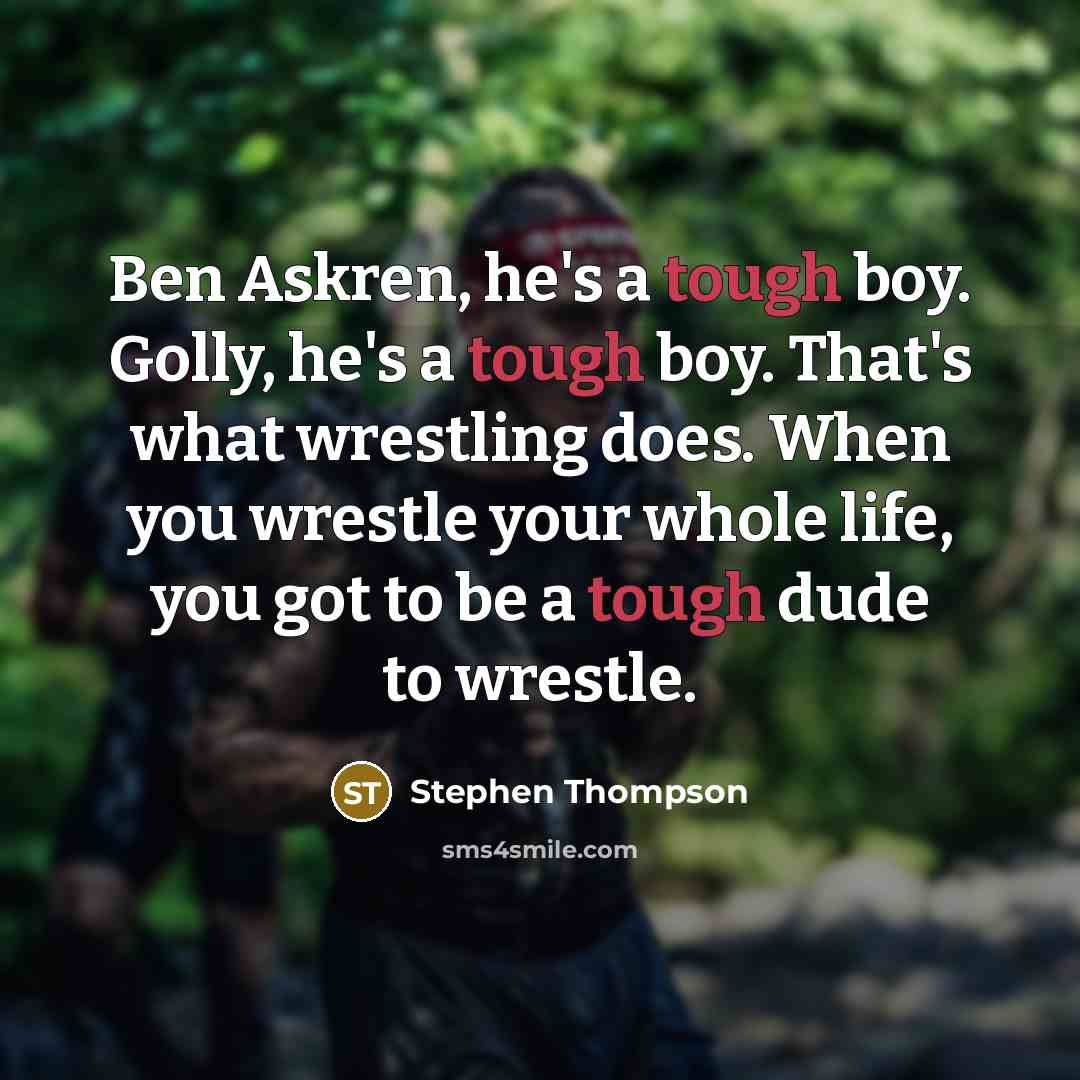 “Ben Askren, he's a tough boy. Golly, he's a tough boy. That's what wrestling does. When you wrestle your whole life, you got to be a tough dude to wrestle.” quote by Stephen Thompson