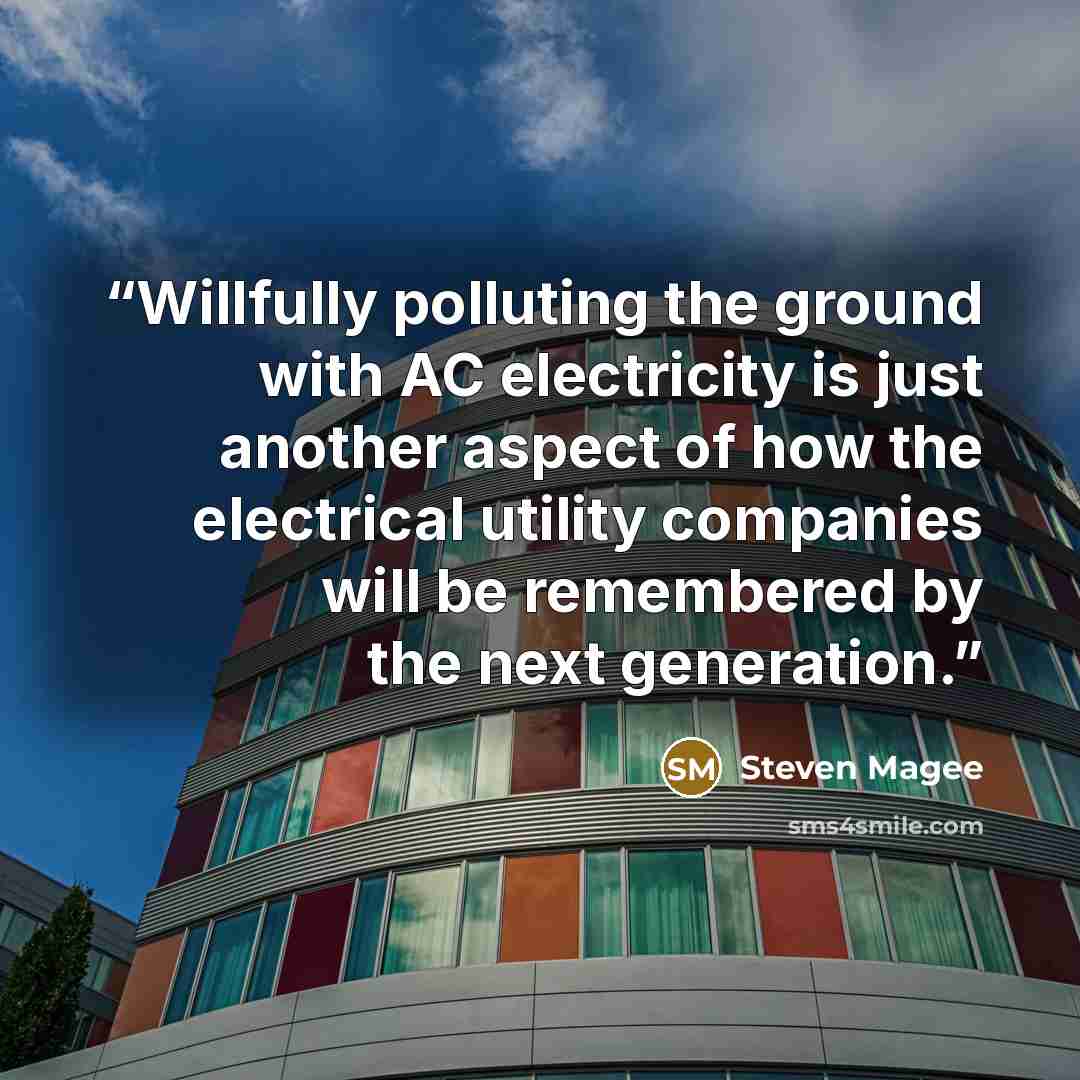 “Willfully polluting the ground with AC electricity is just another aspect of how the electrical utility companies will be remembered by the next generation.” quote by Steven Magee