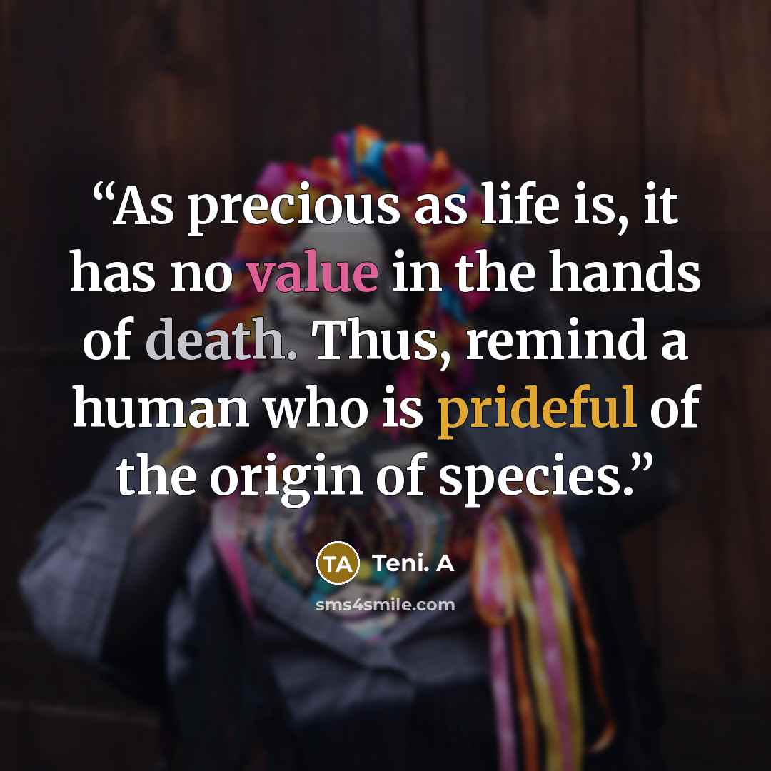 “As precious as life is, it has no value in the hands of death. Thus, remind a human who is prideful of the origin of species.” quote by Teni. A
