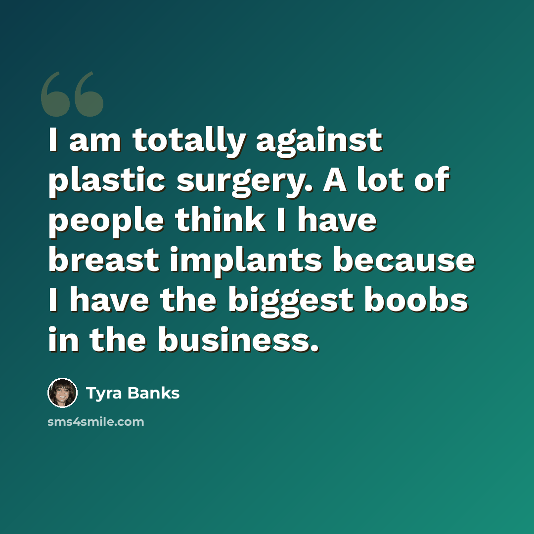 “I am totally against plastic surgery. A lot of people think I have breast implants because I have the biggest boobs in the business.” quote by Tyra Banks