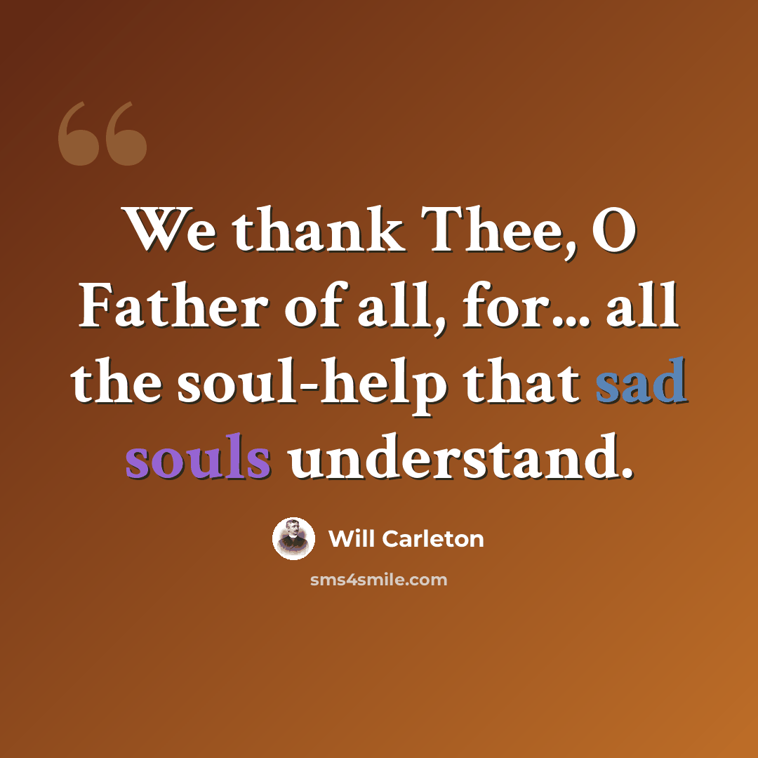 “We thank Thee, O Father of all, for... all the soul-help that sad souls understand.” quote by Will Carleton