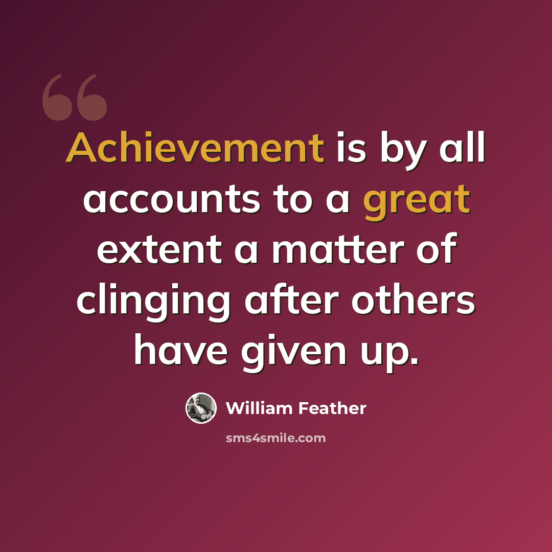 “Achievement is by all accounts to a great extent a matter of clinging after others have given up.” quote by William Feather