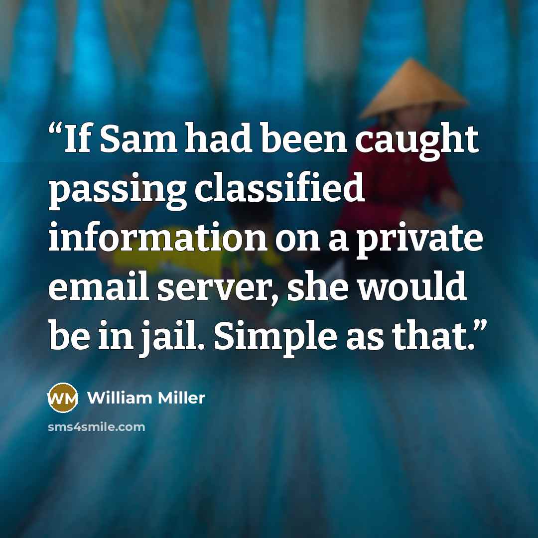 “If Sam had been caught passing classified information on a private email server, she would be in jail. Simple as that.” quote by William Miller