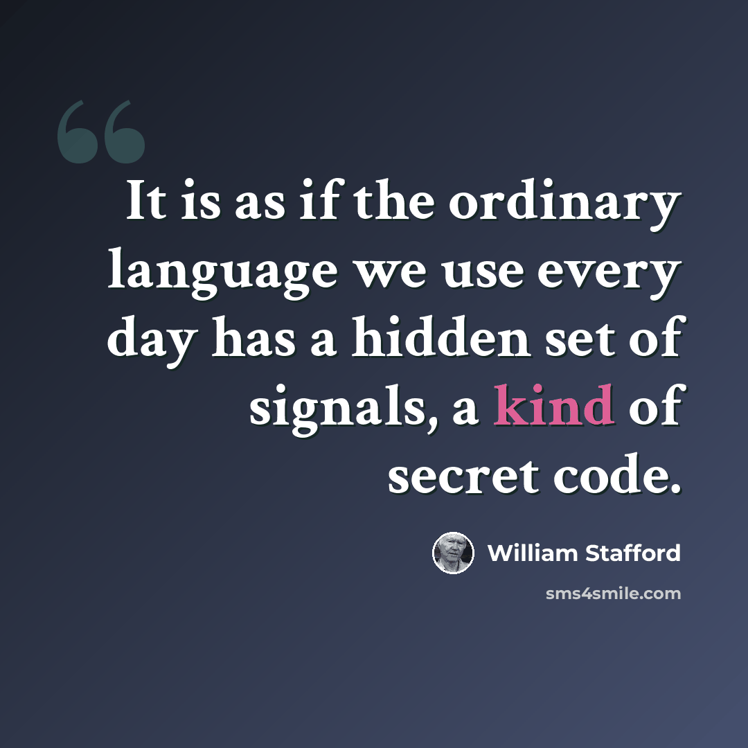 “It is as if the ordinary language we use every day has a hidden set of signals, a kind of secret code.” quote by William Stafford