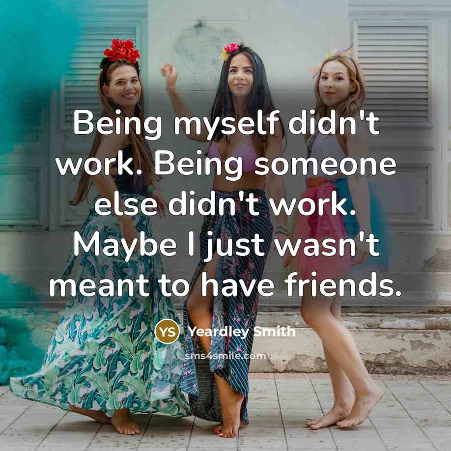 “Being myself didn't work. Being someone else didn't work. Maybe I just wasn't meant to have friends.” quote by Yeardley Smith