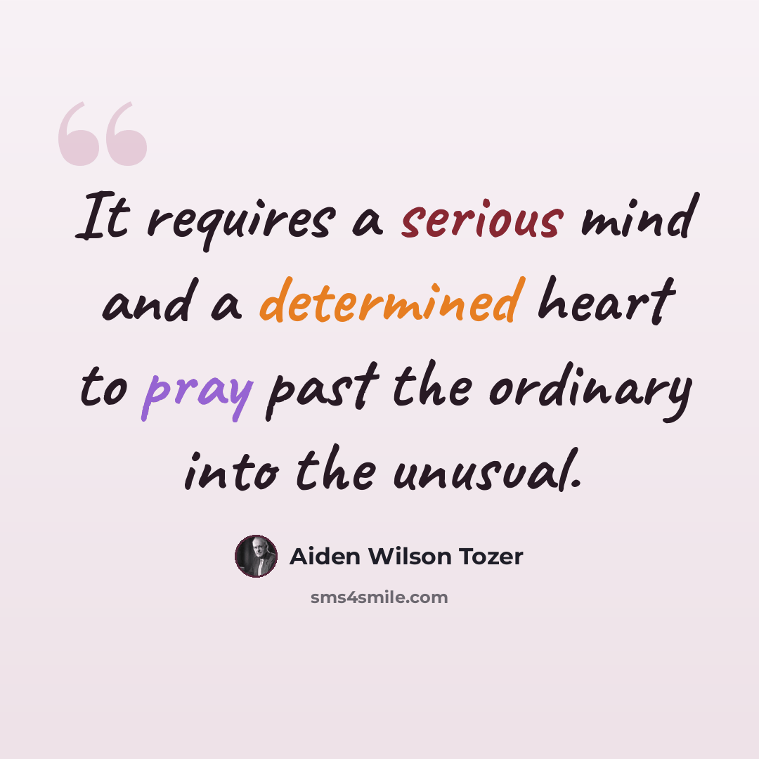 “It requires a serious mind and a determined heart to pray past the ordinary into the unusual.” quote by Aiden Wilson Tozer