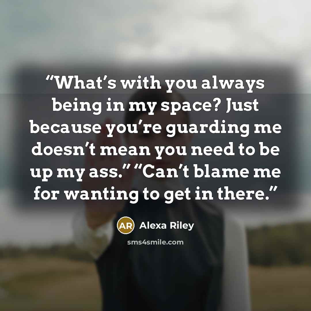 “What’s with you always being in my space? Just because you’re guarding me doesn’t mean you need to be up my ass.” “Can’t blame me for wanting to get in there.” quote by Alexa Riley
