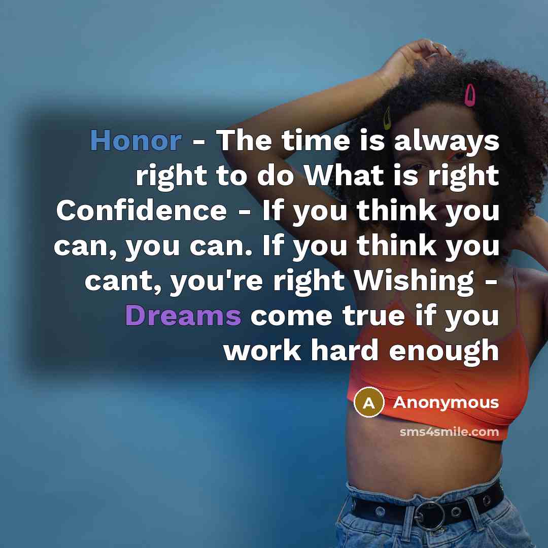 “Honor - The time is always right to do What is right Confidence - If you think you can, you can. If you think you cant, you're right Wishing - Dreams come true if you work hard enough” quote by Anonymous