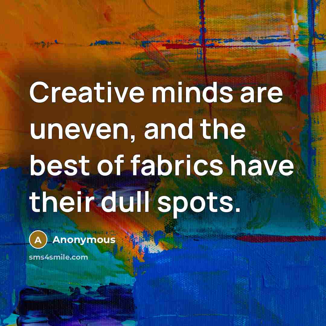 “Creative minds are uneven, and the best of fabrics have their dull spots.” quote by Anonymous