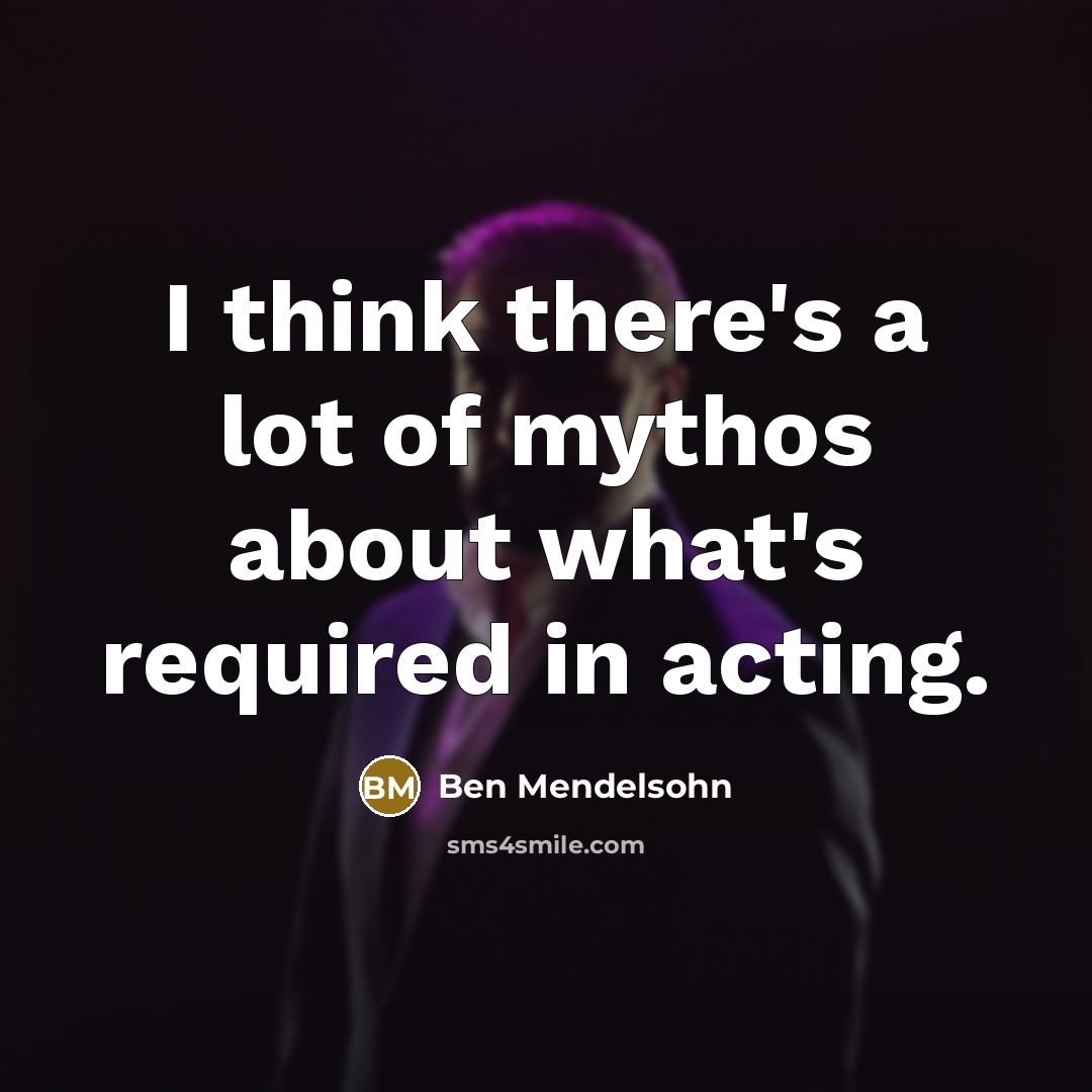 “I think there's a lot of mythos about what's required in acting.” quote by Ben Mendelsohn