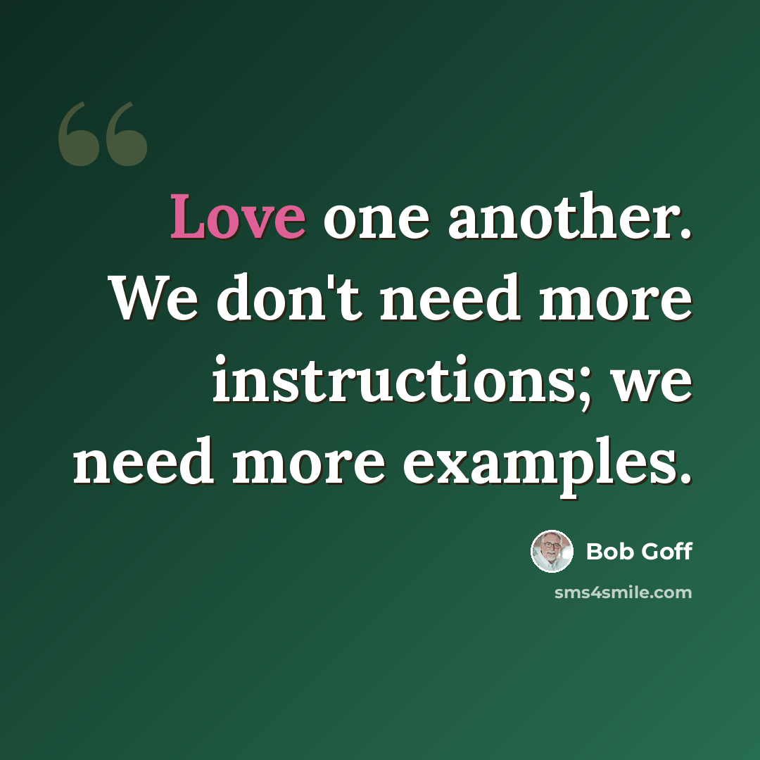 “Love one another. We don't need more instructions; we need more examples.” quote by Bob Goff