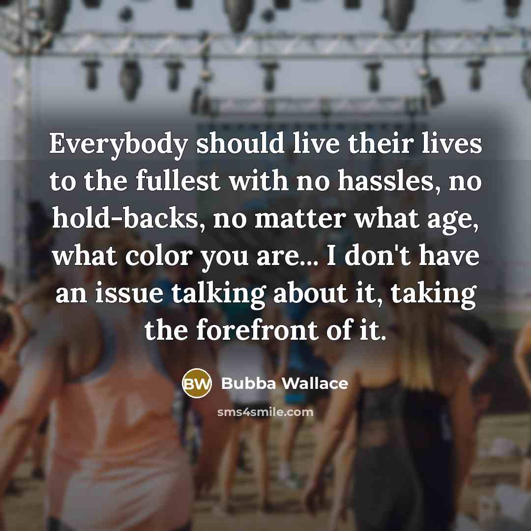 “Everybody should live their lives to the fullest with no hassles, no hold-backs, no matter what age, what color you are... I don't have an issue talking about it, taking the forefront of it.” quote by Bubba Wallace