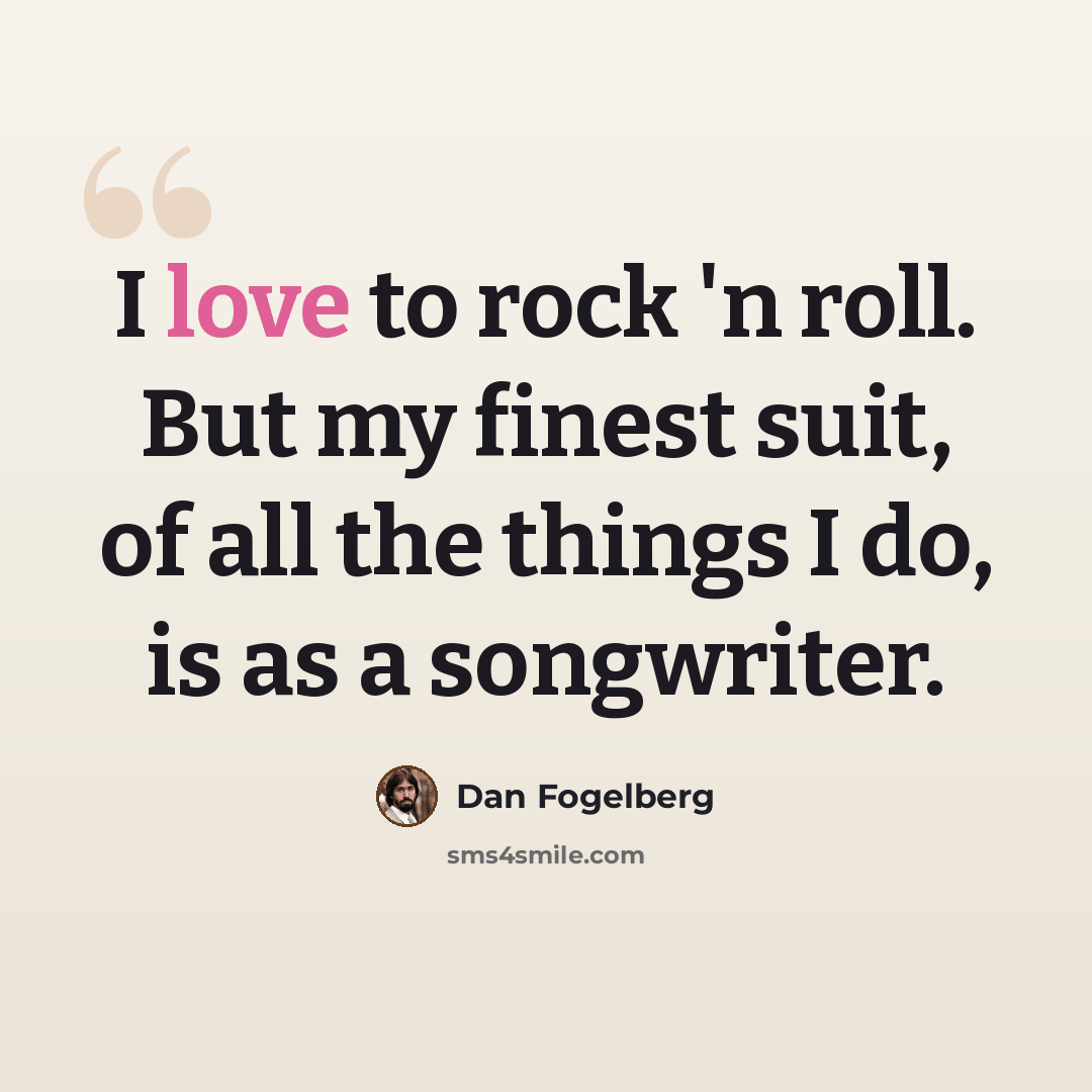 “I love to rock 'n roll. But my finest suit, of all the things I do, is as a songwriter.” quote by Dan Fogelberg