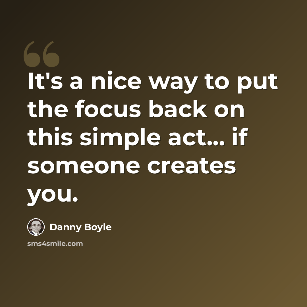“It's a nice way to put the focus back on this simple act... if someone creates you.” quote by Danny Boyle