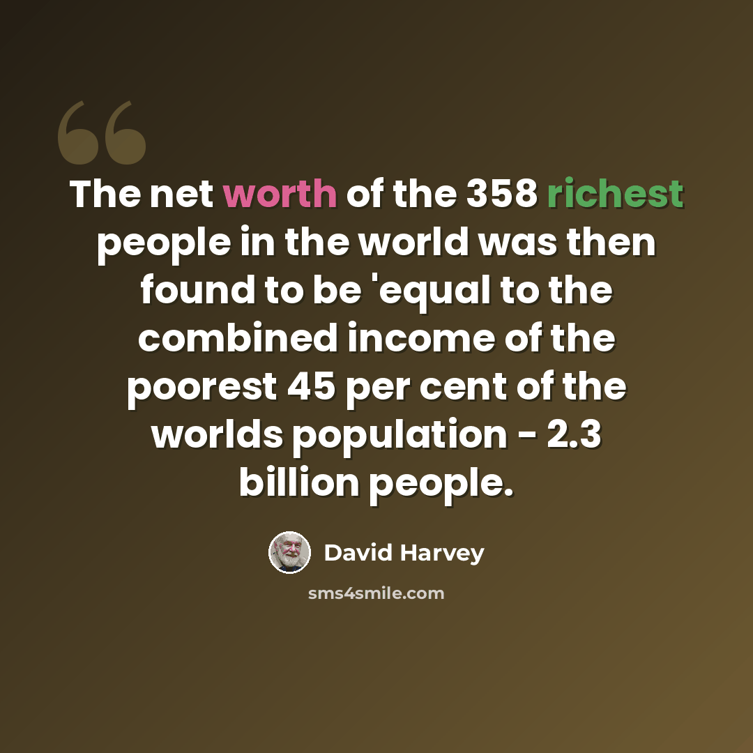 “The net worth of the 358 richest people in the world was then found to be 'equal to the combined income of the poorest 45 per cent of the worlds population - 2.3 billion people.” quote by David Harvey