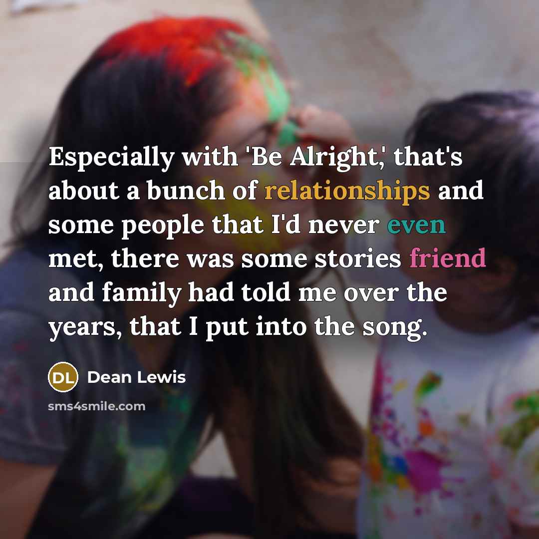 “Especially with 'Be Alright,' that's about a bunch of relationships and some people that I'd never even met, there was some stories friend and family had told me over the years, that I put into the song.” quote by Dean Lewis