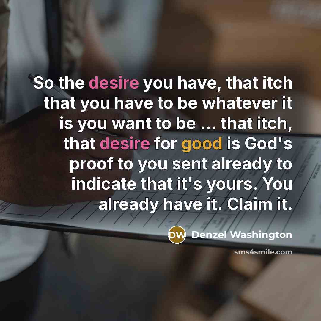 “So the desire you have, that itch that you have to be whatever it is you want to be … that itch, that desire for good is God's proof to you sent already to indicate that it's yours. You already have it. Claim it.” quote by Denzel Washington