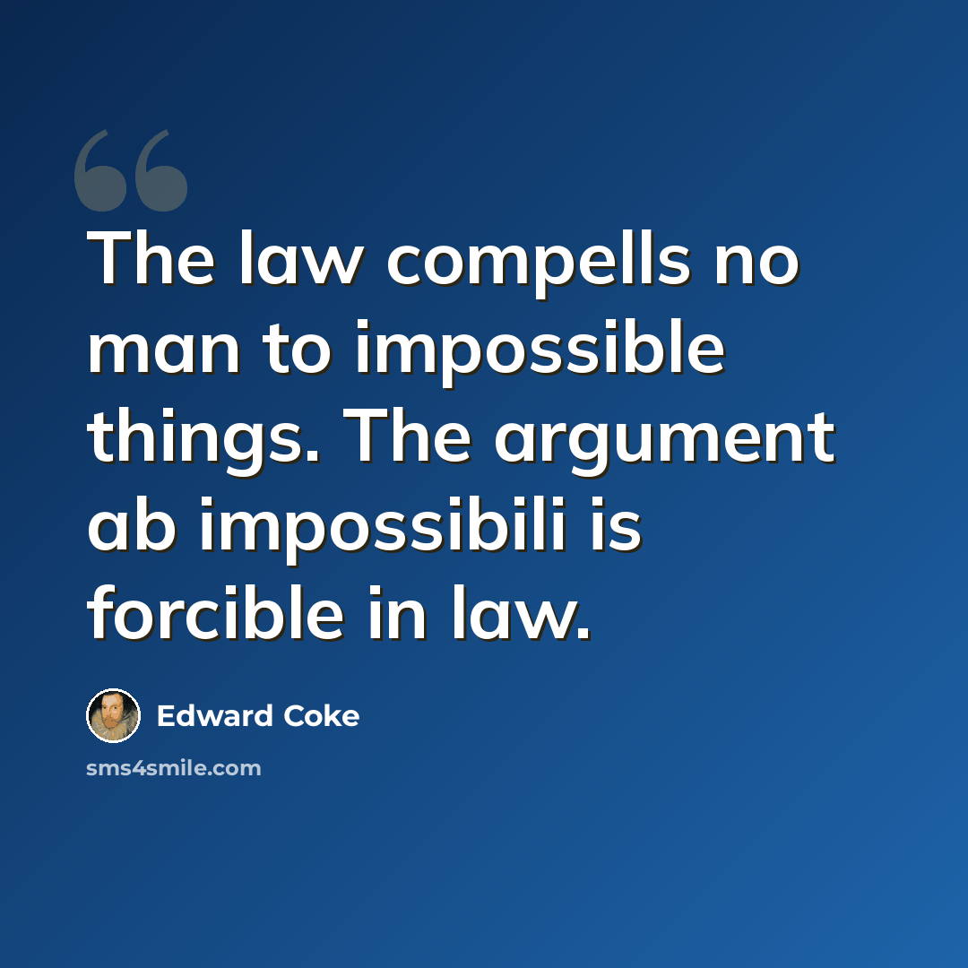 “The law compells no man to impossible things. The argument ab impossibili is forcible in law.” quote by Edward Coke