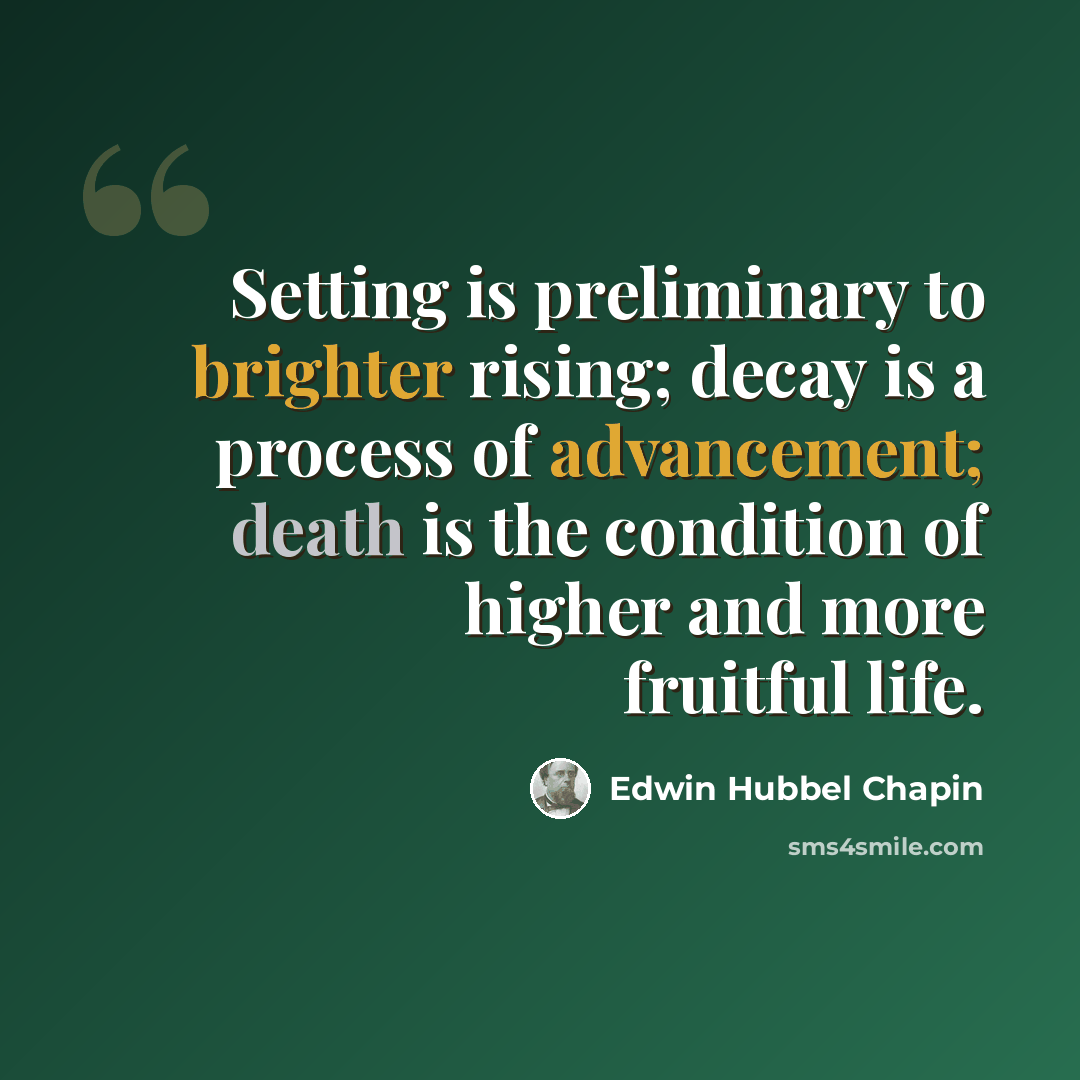 “Setting is preliminary to brighter rising; decay is a process of advancement; death is the condition of higher and more fruitful life.” quote by Edwin Hubbel Chapin