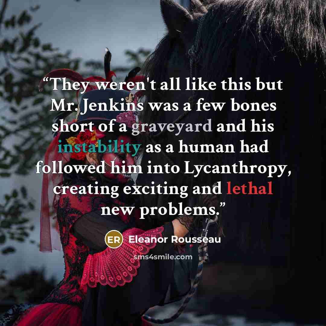 “They weren't all like this but Mr. Jenkins was a few bones short of a graveyard and his instability as a human had followed him into Lycanthropy, creating exciting and lethal new problems.” quote by Eleanor Rousseau