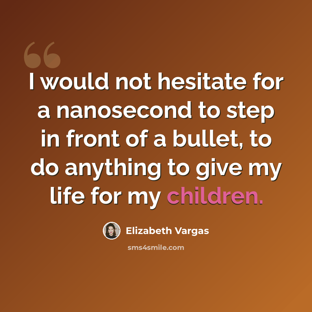 “I would not hesitate for a nanosecond to step in front of a bullet, to do anything to give my life for my children.” quote by Elizabeth Vargas