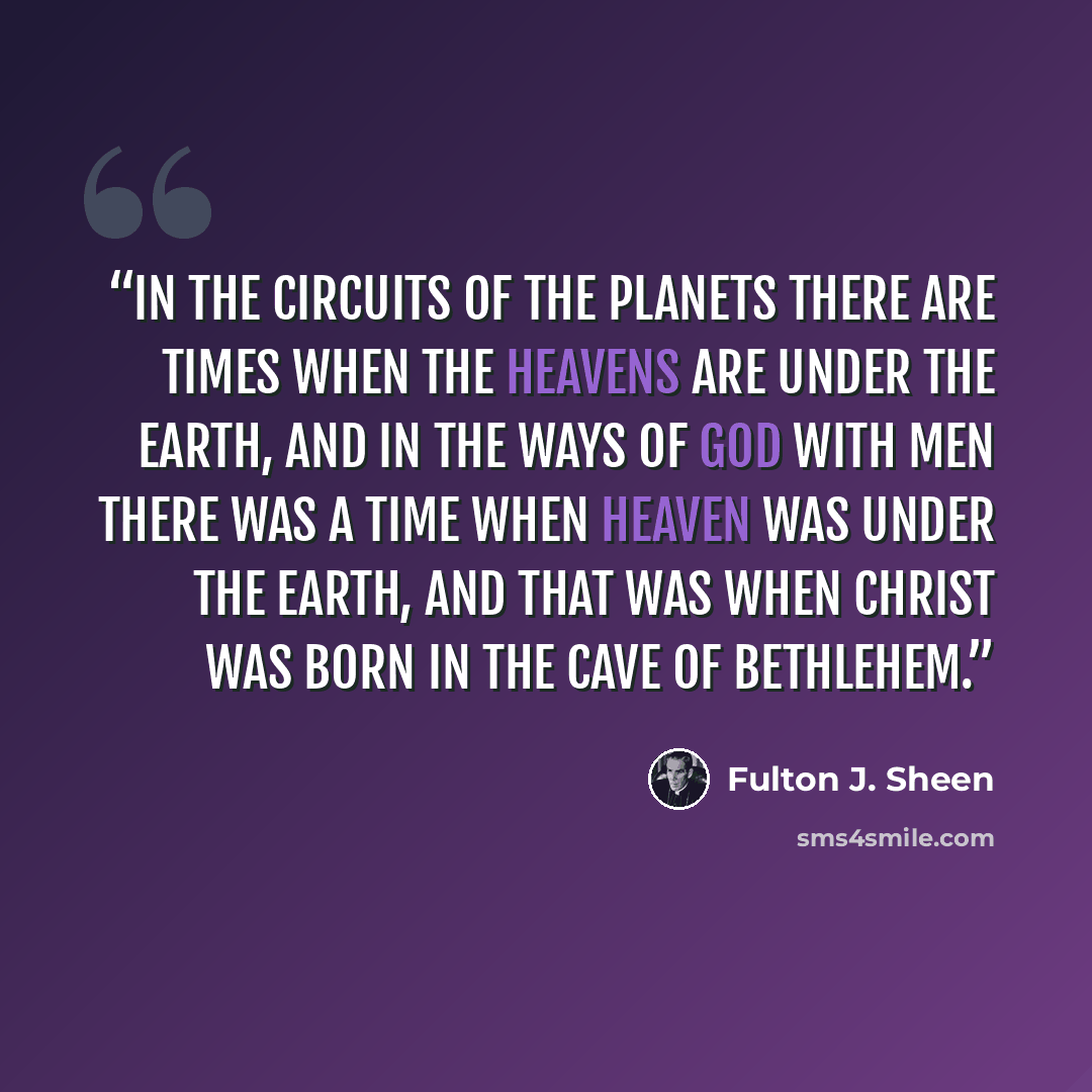 “In the circuits of the planets there are times when the heavens are under the earth, and in the ways of God with men there was a time when Heaven was under the earth, and that was when Christ was born in the cave of Bethlehem.” quote by Fulton J. Sheen