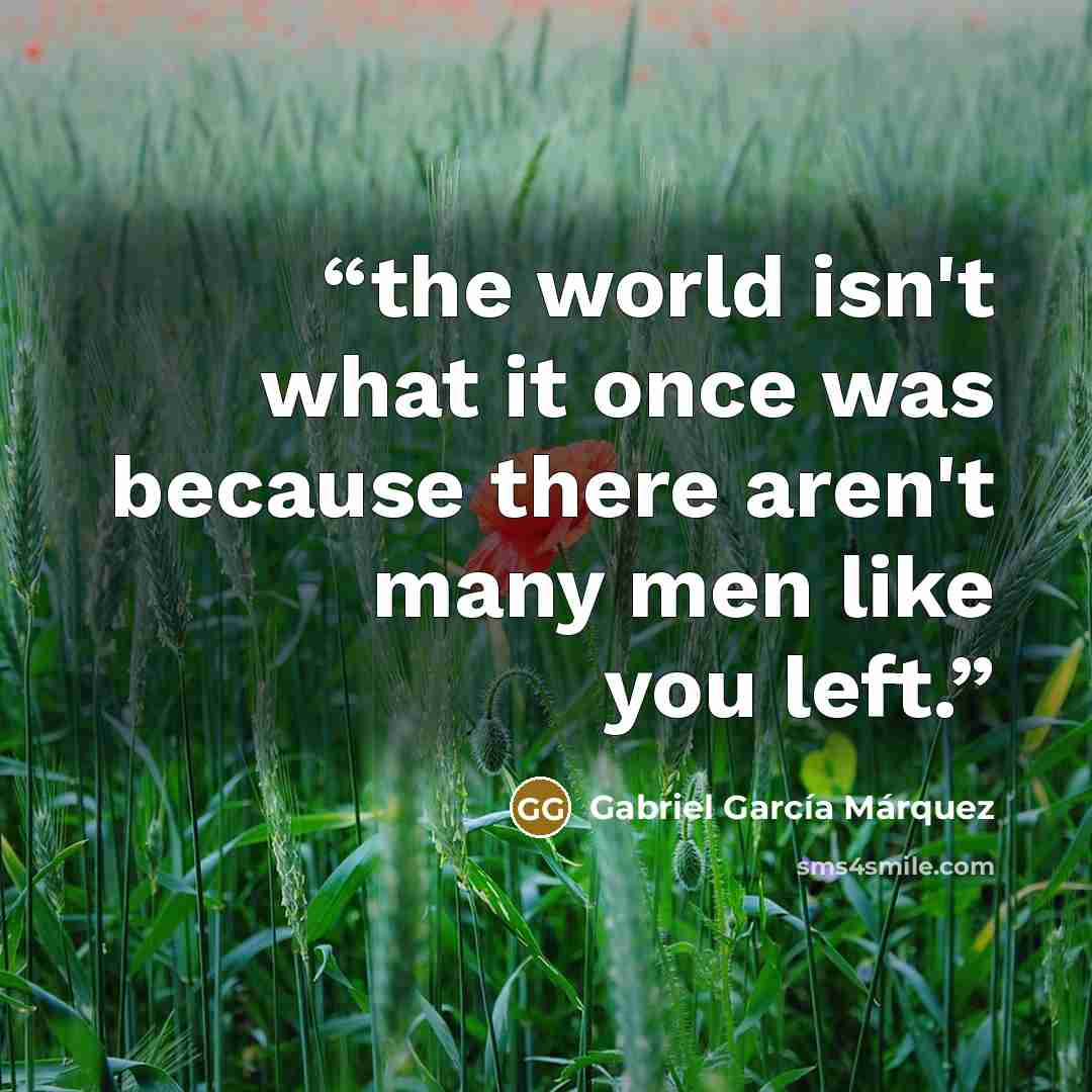 “the world isn't what it once was because there aren't many men like you left.” quote by Gabriel García Márquez