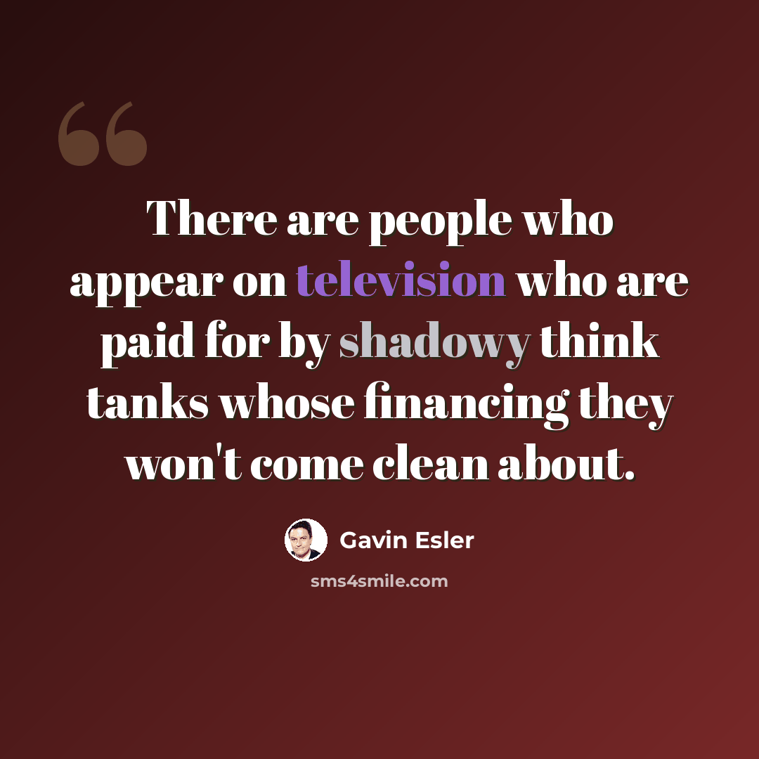 “There are people who appear on television who are paid for by shadowy think tanks whose financing they won't come clean about.” quote by Gavin Esler