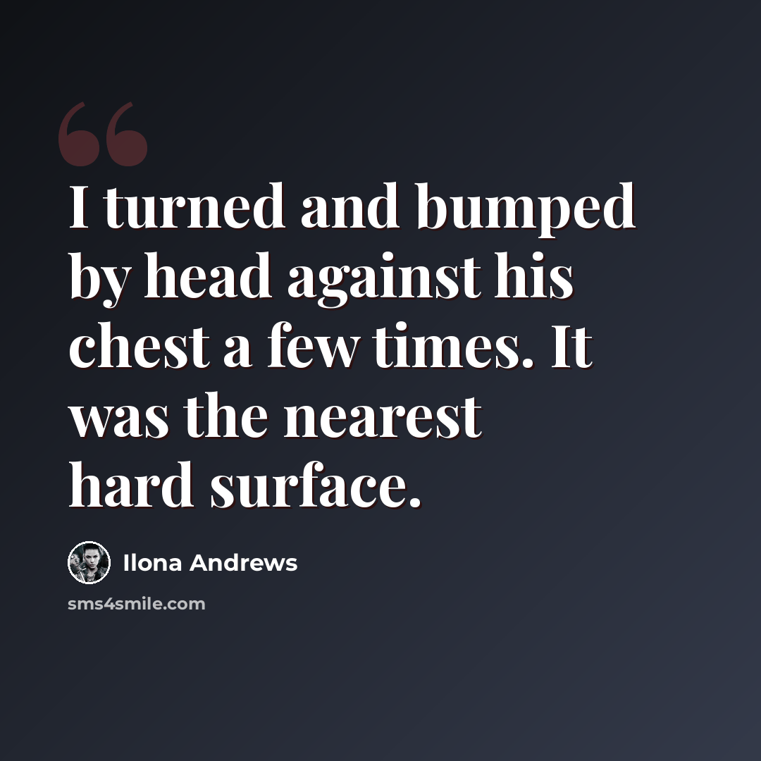 “I turned and bumped by head against his chest a few times. It was the nearest hard surface.” quote by Ilona Andrews